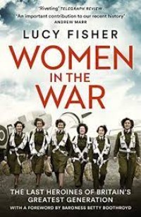 Image of Women in the war : the last heroines of Britain's greatest generation / Lucy Fisher