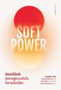 Image of Soft Power อำนาจโน้มนำ : หนทางสู่ความสำเร็จในการเมืองโลก = Soft Power : the means to success in world politics / Joseph S. Nye ; บัณฑิต จันทร์โรจนกิจ, แปล